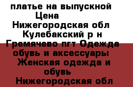 платье на выпускной › Цена ­ 3 000 - Нижегородская обл., Кулебакский р-н, Гремячево пгт Одежда, обувь и аксессуары » Женская одежда и обувь   . Нижегородская обл.